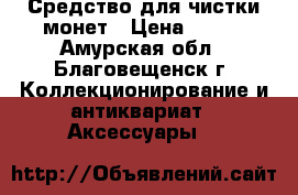 Средство для чистки монет › Цена ­ 250 - Амурская обл., Благовещенск г. Коллекционирование и антиквариат » Аксессуары   